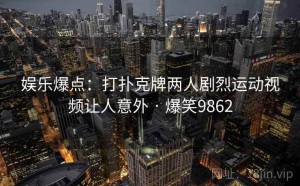 娱乐爆点：打扑克牌两人剧烈运动视频让人意外 · 爆笑9862