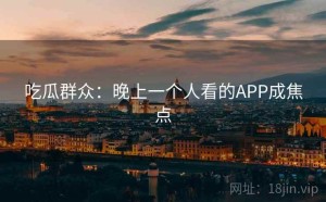 吃瓜群众：晚上一个人看的APP成焦点