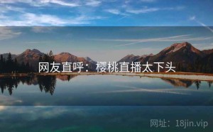 网友直呼：樱桃直播太下头