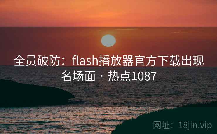 全员破防：flash播放器官方下载出现名场面 · 热点1087