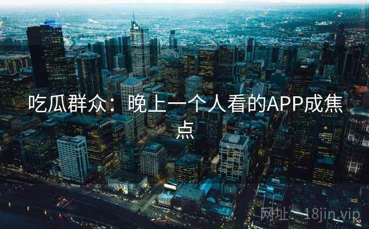 吃瓜群众：晚上一个人看的APP成焦点