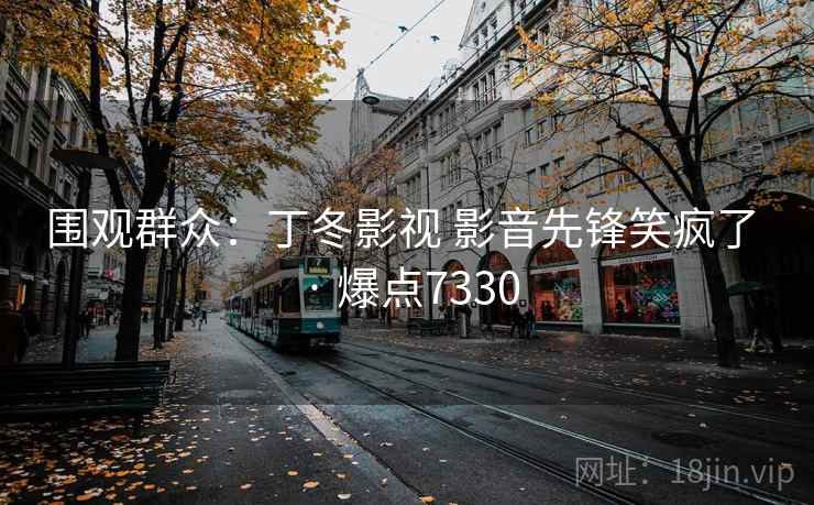 围观群众：丁冬影视 影音先锋笑疯了 · 爆点7330