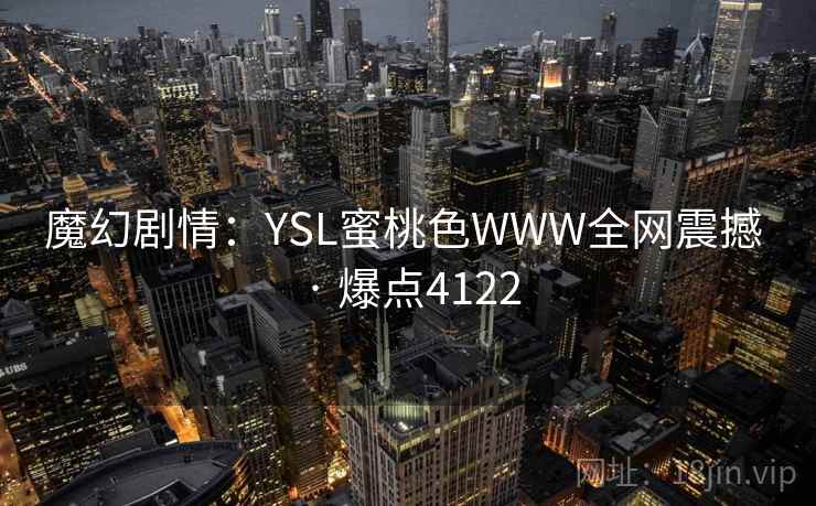 魔幻剧情：YSL蜜桃色WWW全网震撼 · 爆点4122