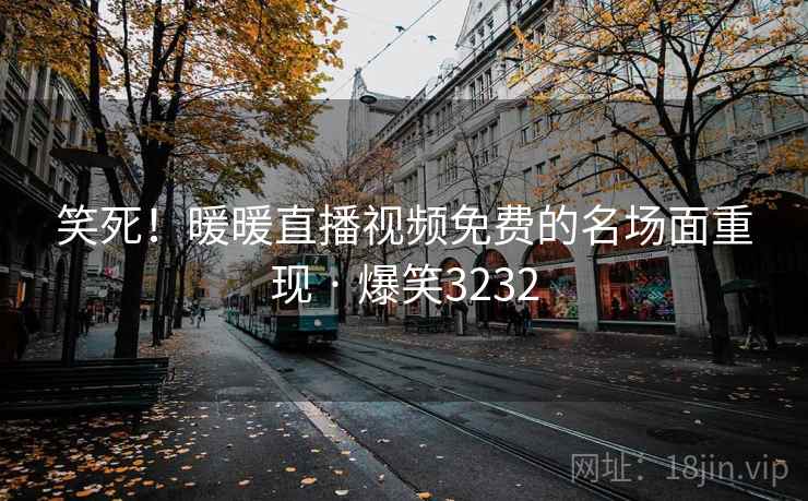 笑死！暖暖直播视频免费的名场面重现 · 爆笑3232