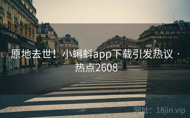 原地去世！小蝌蚪app下载引发热议 · 热点2608