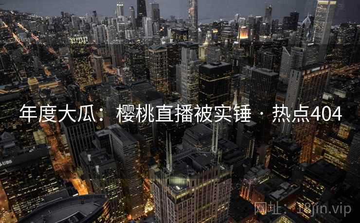年度大瓜：樱桃直播被实锤 · 热点404