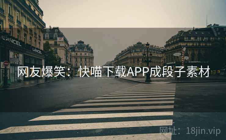 网友爆笑：快喵下载APP成段子素材