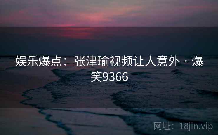 娱乐爆点：张津瑜视频让人意外 · 爆笑9366
