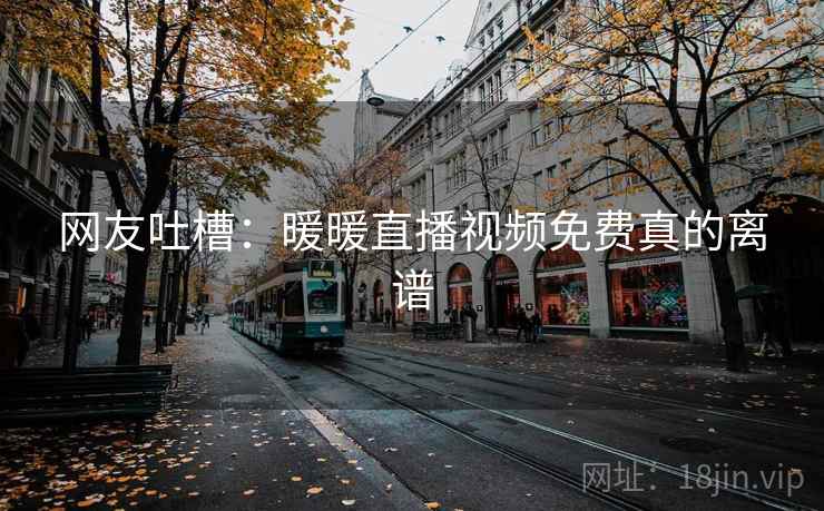 网友吐槽:暖暖直播视频免费真的离谱 网友吐槽:暖暖直播视频免费真的离谱
