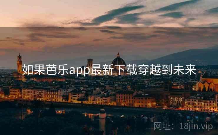如果芭乐app最新下载穿越到未来 如果芭乐app最新下载穿越到未来