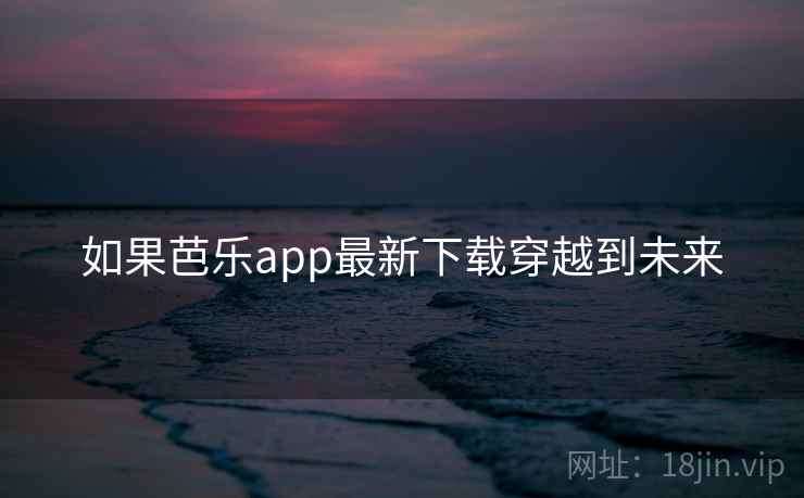 如果芭乐app最新下载穿越到未来 如果芭乐app最新下载穿越到未来