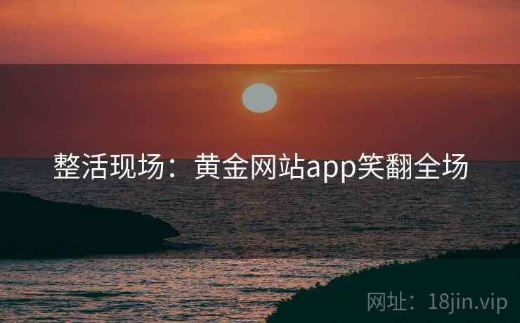 整活现场：黄金网站app笑翻全场