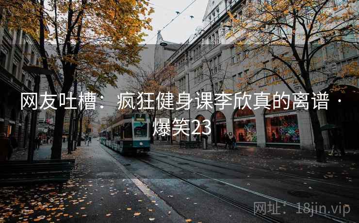 网友吐槽:疯狂健身课李欣真的离谱 · 爆笑23 网友吐槽:疯狂健身课李欣真的离谱 · 爆笑23
