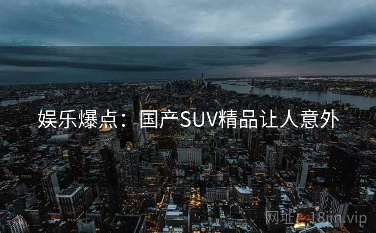 娱乐爆点：国产SUV精品让人意外