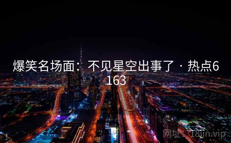 爆笑名场面：不见星空出事了 · 热点6163