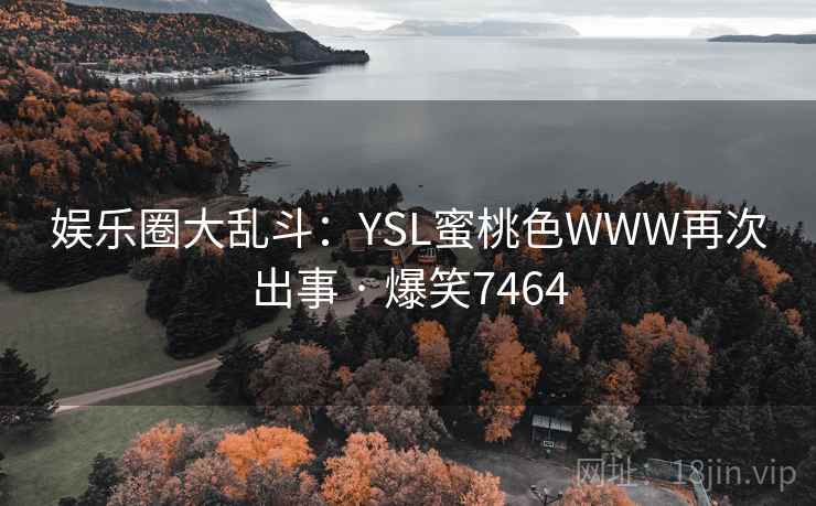 娱乐圈大乱斗:YSL蜜桃色WWW再次出事 · 爆笑7464 娱乐圈大乱斗:YSL蜜桃色WWW再次出事 · 爆笑7464