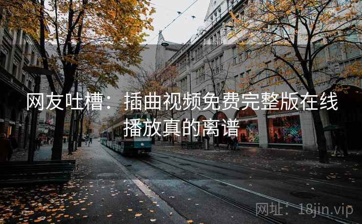网友吐槽:插曲视频免费完整版在线播放真的离谱 网友吐槽:插曲视频免费完整版在线播放真的离谱