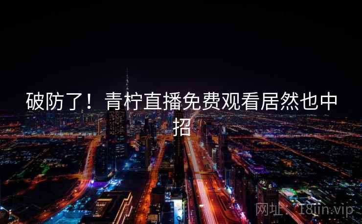破防了！青柠直播免费观看居然也中招