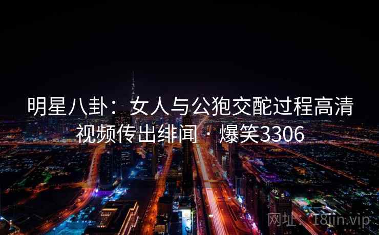 明星八卦：女人与公狍交酡过程高清视频传出绯闻 · 爆笑3306