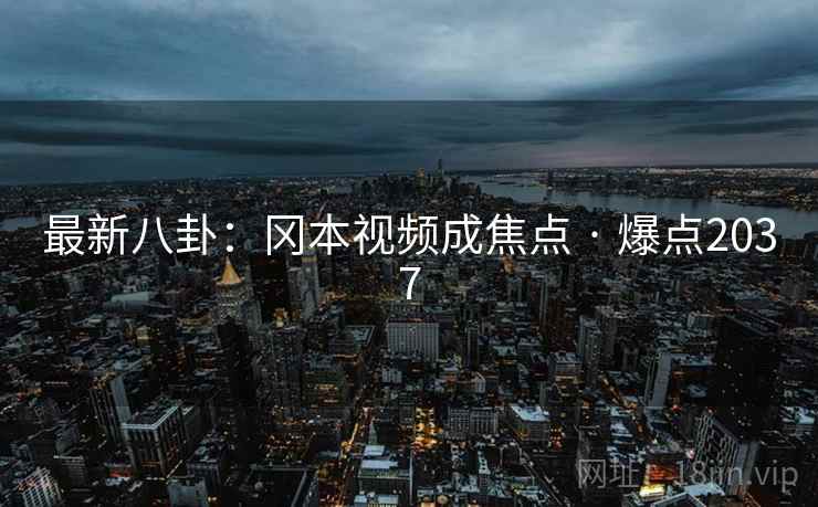 最新八卦：冈本视频成焦点 · 爆点2037