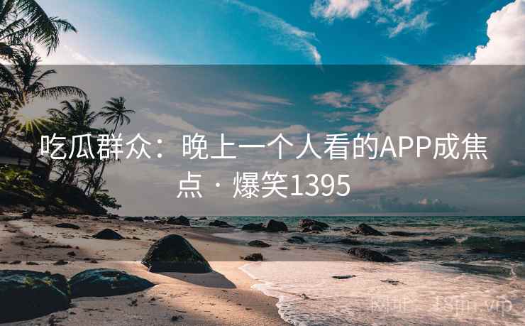 吃瓜群众：晚上一个人看的APP成焦点 · 爆笑1395