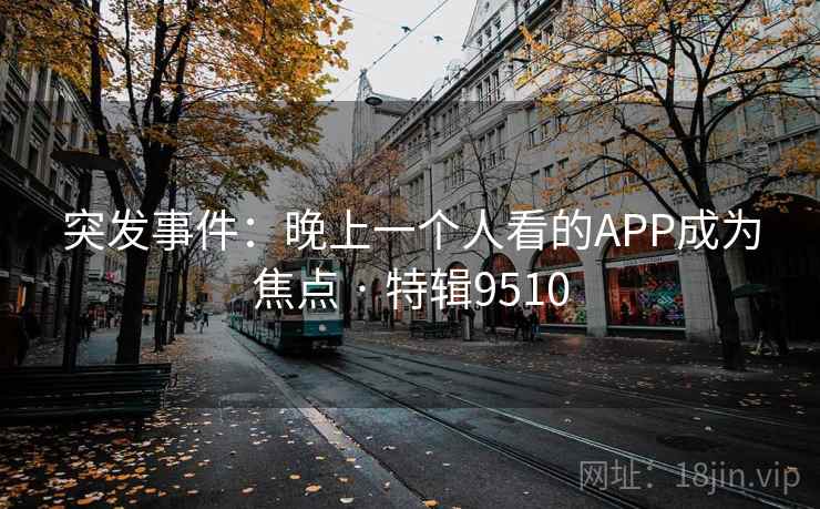 突发事件:晚上一个人看的APP成为焦点 · 特辑9510 突发事件:晚上一个人看的APP成为焦点 · 特辑9510