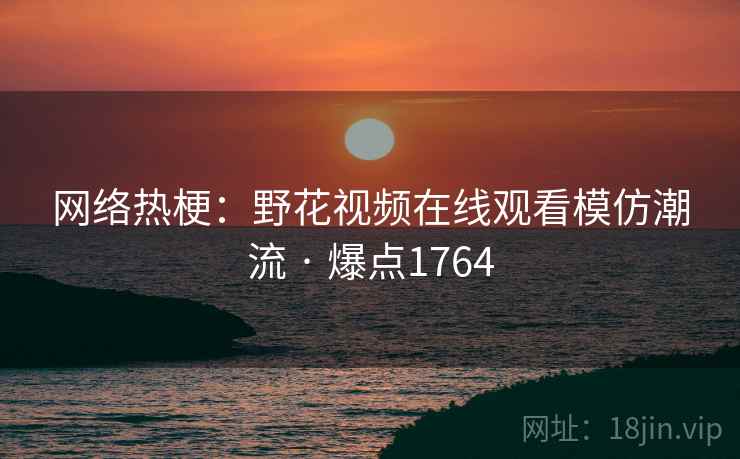 网络热梗：野花视频在线观看模仿潮流 · 爆点1764