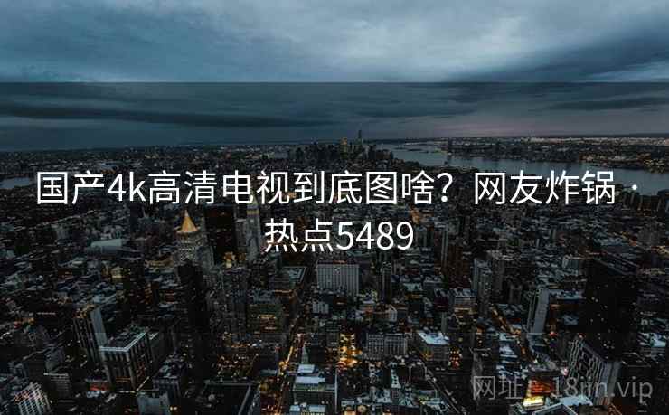 国产4k高清电视到底图啥？网友炸锅 · 热点5489