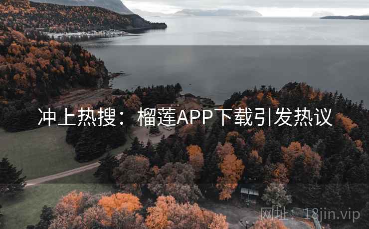 冲上热搜：榴莲APP下载引发热议