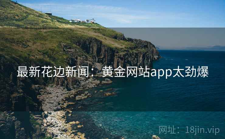 最新花边新闻：黄金网站app太劲爆