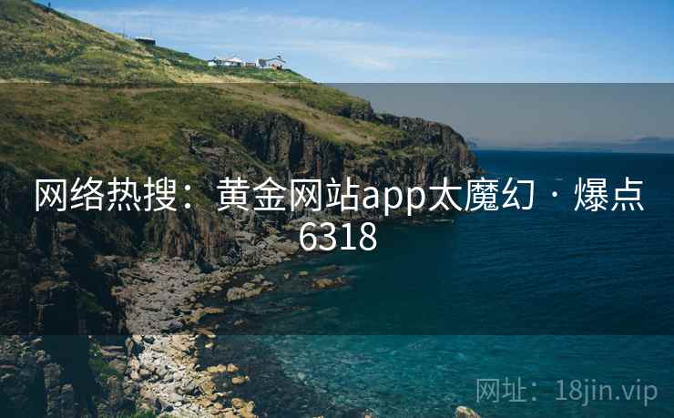 网络热搜:黄金网站app太魔幻 · 爆点6318 网络热搜:黄金网站app太魔幻 · 爆点6318