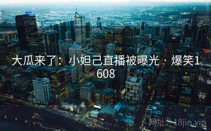 大瓜来了：小妲己直播被曝光 · 爆笑1608