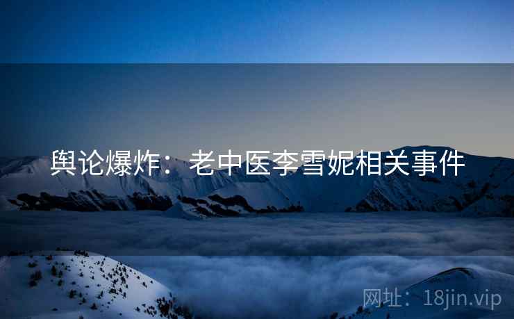 舆论爆炸：老中医李雪妮相关事件